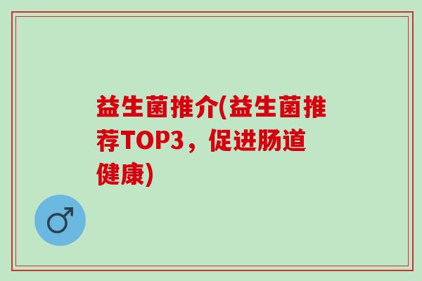 益生菌推介(益生菌推荐TOP3,促进肠道健康) 益生菌推介(益生菌推荐TOP3,促进肠道健康)