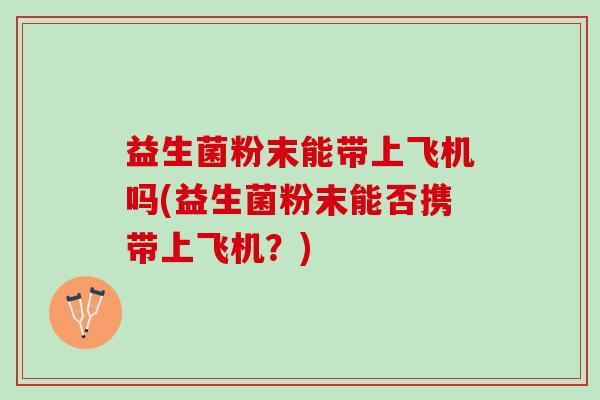 益生菌粉末能带上飞机吗(益生菌粉末能否携带上飞机？)