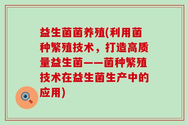 益生菌菌养殖(利用菌种繁殖技术,打造高质量益生菌——菌种繁殖技术在益生菌生产中的应用) 益生菌菌养殖(利用菌种繁殖技术,打造高质量益生菌——菌种繁殖技术在益生菌生产中的应用)