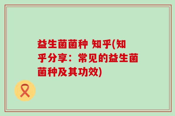 益生菌菌种 知乎(知乎分享：常见的益生菌菌种及其功效)