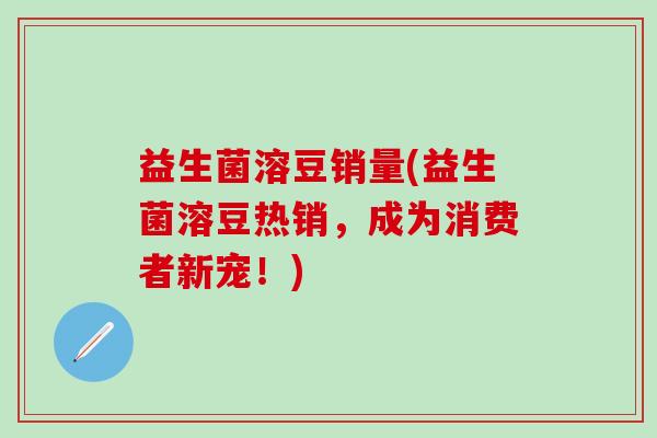 益生菌溶豆销量(益生菌溶豆热销，成为消费者新宠！)