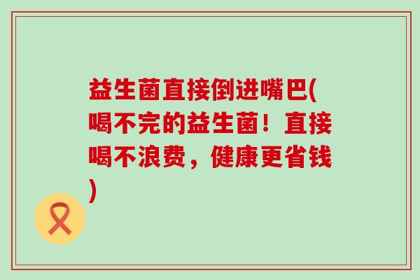 益生菌直接倒进嘴巴(喝不完的益生菌！直接喝不浪费，健康更省钱)