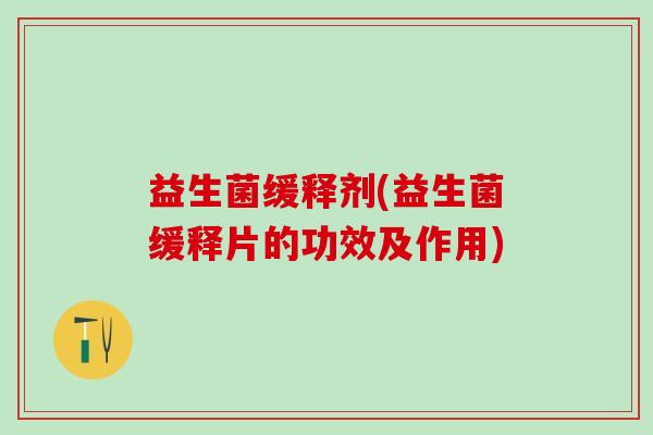 益生菌缓释剂(益生菌缓释片的功效及作用) 益生菌缓释剂(益生菌缓释片的功效及作用)