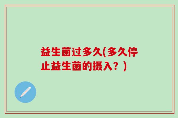 益生菌过多久(多久停止益生菌的摄入？)