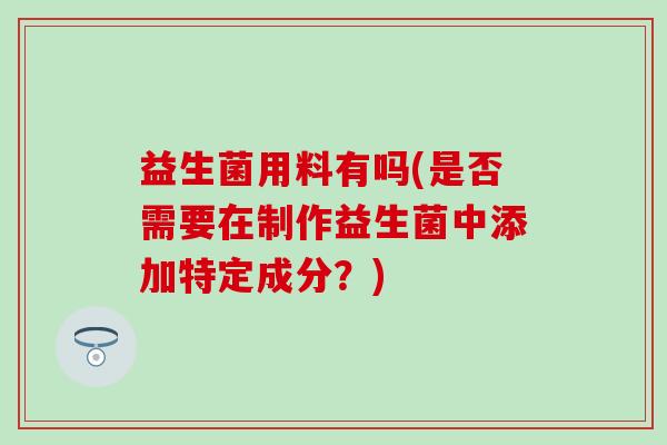 益生菌用料有吗(是否需要在制作益生菌中添加特定成分？)