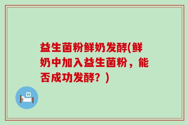 益生菌粉鲜奶发酵(鲜奶中加入益生菌粉，能否成功发酵？)