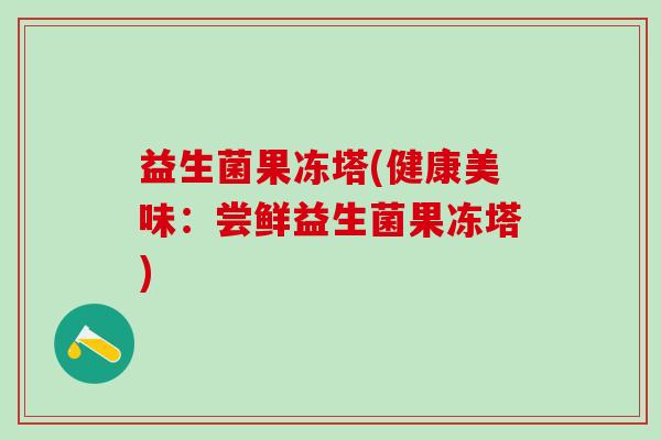 益生菌果冻塔(健康美味:尝鲜益生菌果冻塔) 益生菌果冻塔(健康美味:尝鲜益生菌果冻塔)