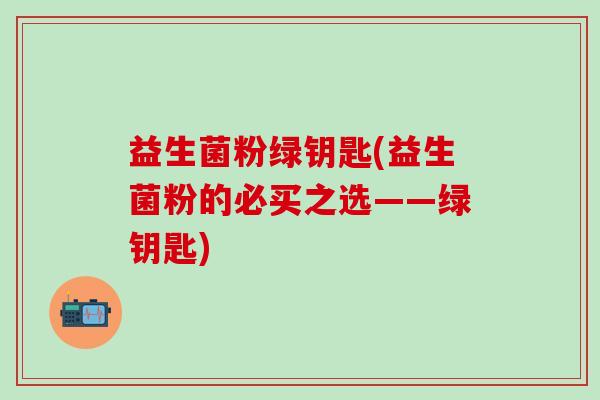 益生菌粉绿钥匙(益生菌粉的必买之选——绿钥匙) 益生菌粉绿钥匙(益生菌粉的必买之选——绿钥匙)
