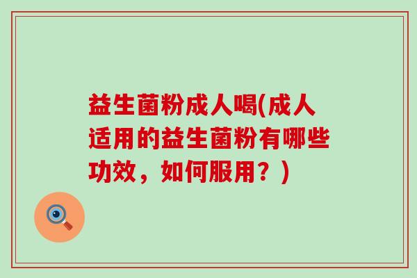 益生菌粉成人喝(成人适用的益生菌粉有哪些功效，如何服用？)