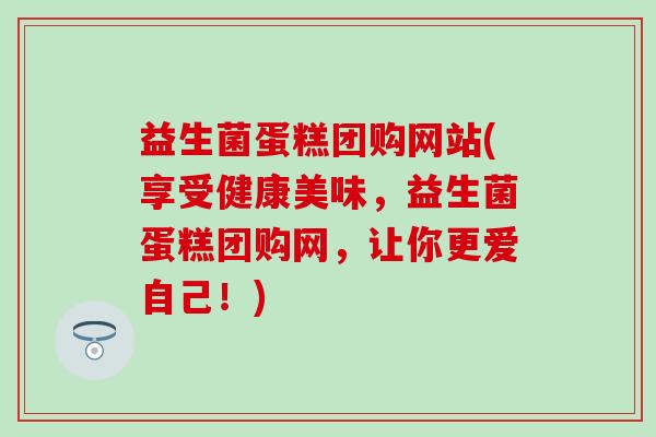 益生菌蛋糕团购网站(享受健康美味,益生菌蛋糕团购网,让你更爱自己!) 益生菌蛋糕团购网站(享受健康美味,益生菌蛋糕团购网,让你更爱自己!)