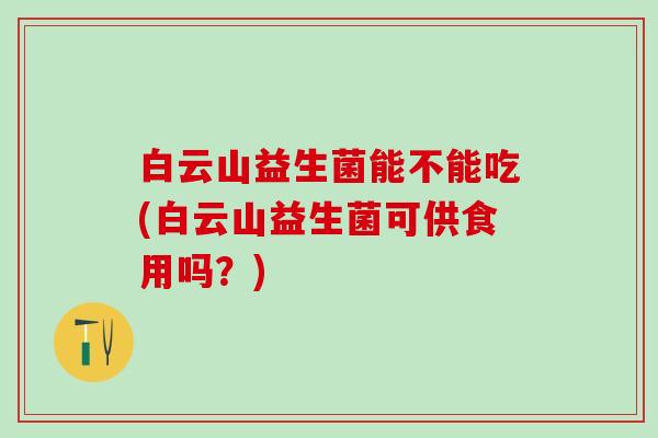 白云山益生菌能不能吃(白云山益生菌可供食用吗？)