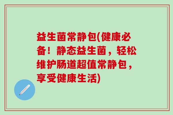 益生菌常静包(健康必备！静态益生菌，轻松维护肠道超值常静包，享受健康生活)