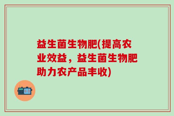 益生菌生物肥(提高农业效益,益生菌生物肥助力农产品丰收) 益生菌生物肥(提高农业效益,益生菌生物肥助力农产品丰收)