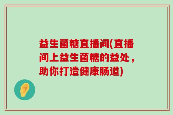益生菌糖直播间(直播间上益生菌糖的益处,助你打造健康肠道) 益生菌糖直播间(直播间上益生菌糖的益处,助你打造健康肠道)