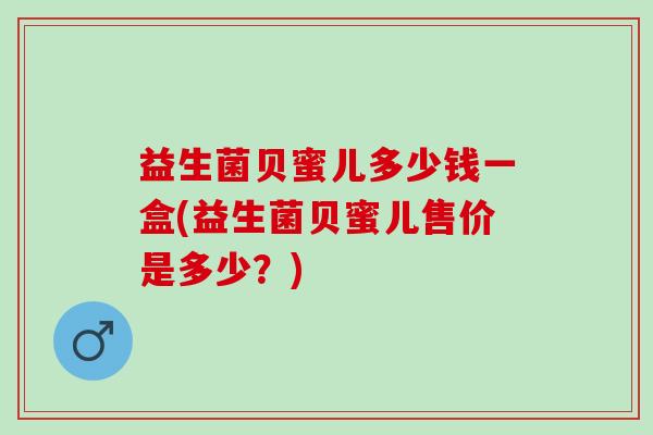 益生菌贝蜜儿多少钱一盒(益生菌贝蜜儿售价是多少？)