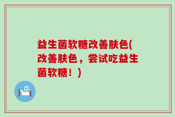 益生菌软糖改善肤色(改善肤色，尝试吃益生菌软糖！)
