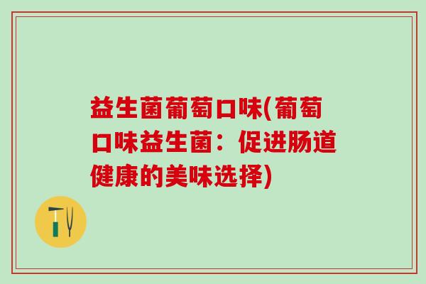 益生菌葡萄口味(葡萄口味益生菌:促进肠道健康的美味选择) 益生菌葡萄口味(葡萄口味益生菌:促进肠道健康的美味选择)