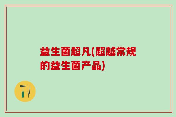 益生菌超凡(超越常规的益生菌产品) 益生菌超凡(超越常规的益生菌产品)