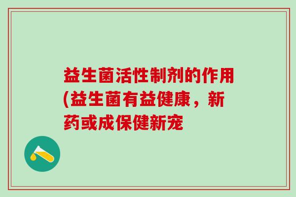 益生菌活性制剂的作用(益生菌有益健康，新药或成保健新宠
