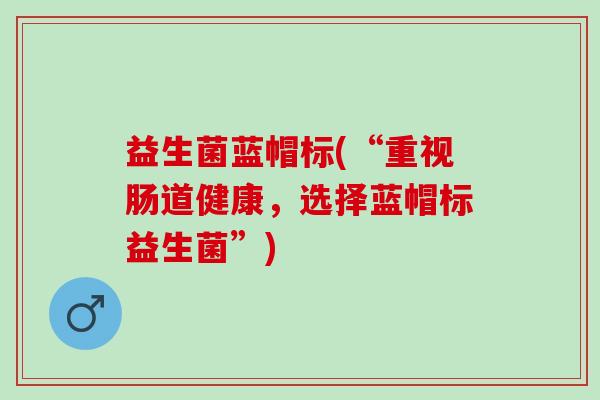 益生菌蓝帽标(“重视肠道健康,选择蓝帽标益生菌”) 益生菌蓝帽标(“重视肠道健康,选择蓝帽标益生菌”)