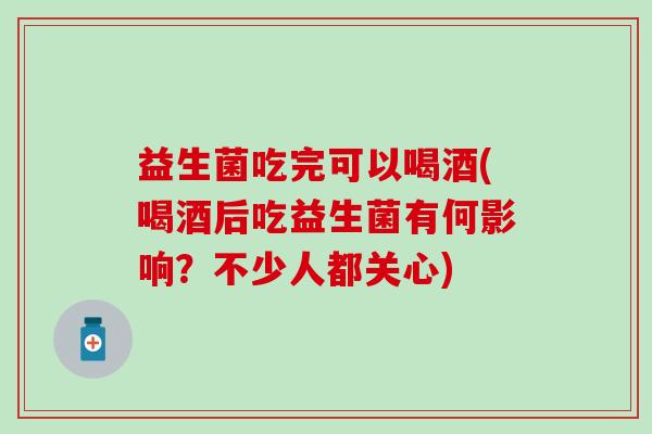 益生菌吃完可以喝酒(喝酒后吃益生菌有何影响？不少人都关心)