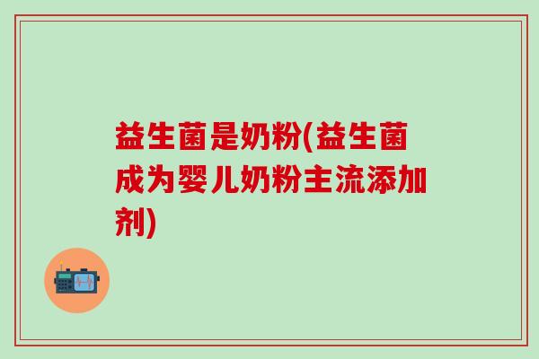益生菌是奶粉(益生菌成为婴儿奶粉主流添加剂)