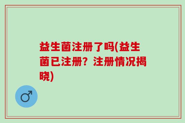 益生菌注册了吗(益生菌已注册？注册情况揭晓)