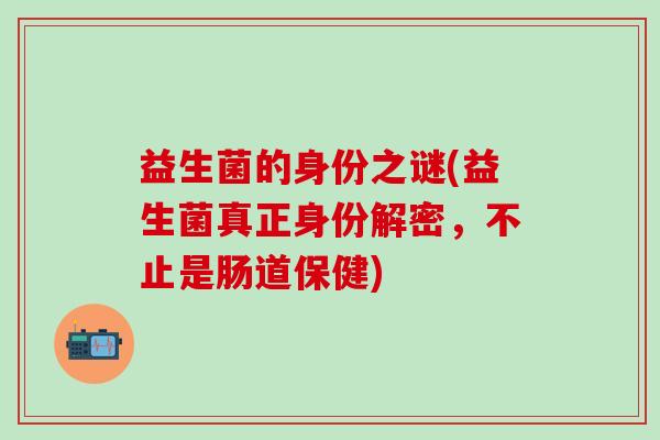 益生菌的身份之谜(益生菌真正身份解密,不止是肠道保健) 益生菌的身份之谜(益生菌真正身份解密,不止是肠道保健)