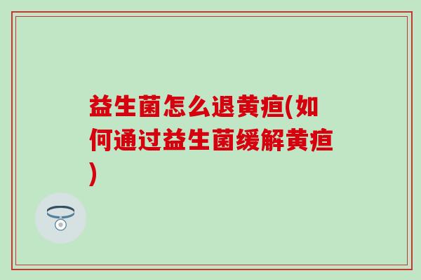 益生菌怎么退黄疸(如何通过益生菌缓解黄疸)