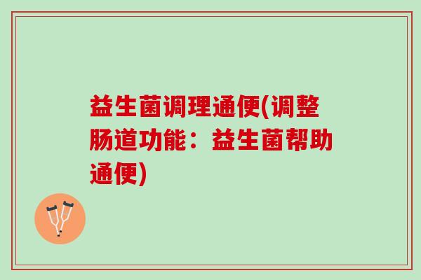 益生菌调理通便(调整肠道功能:益生菌帮助通便) 益生菌调理通便(调整肠道功能:益生菌帮助通便)
