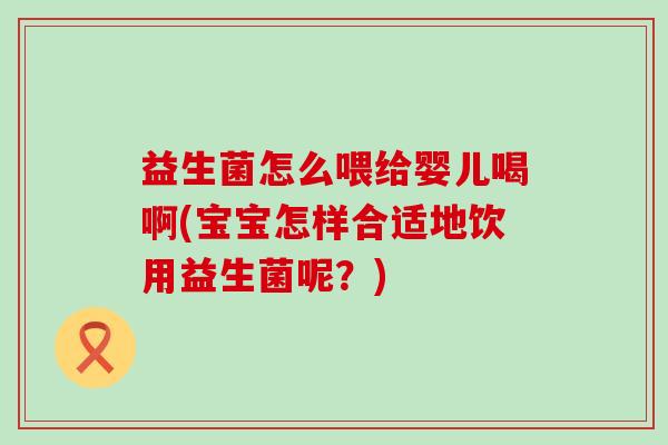 益生菌怎么喂给婴儿喝啊(宝宝怎样合适地饮用益生菌呢？)