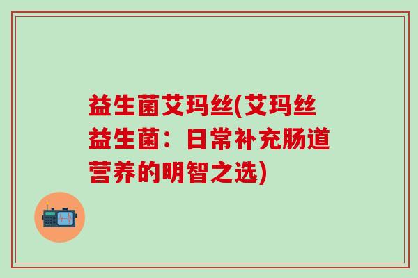 益生菌艾玛丝(艾玛丝益生菌：日常补充肠道营养的明智之选)