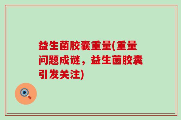 益生菌胶囊重量(重量问题成谜,益生菌胶囊引发关注) 益生菌胶囊重量(重量问题成谜,益生菌胶囊引发关注)