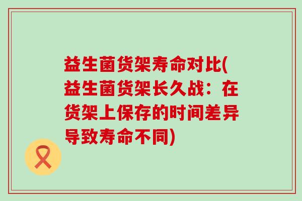 益生菌货架寿命对比(益生菌货架长久战：在货架上保存的时间差异导致寿命不同)