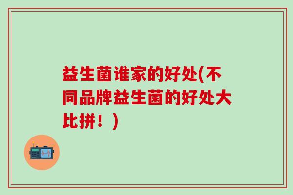 益生菌谁家的好处(不同品牌益生菌的好处大比拼！)