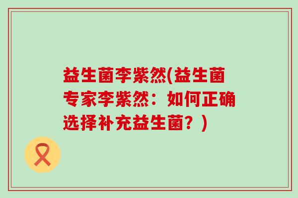 益生菌李紫然(益生菌专家李紫然：如何正确选择补充益生菌？)