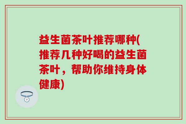 益生菌茶叶推荐哪种(推荐几种好喝的益生菌茶叶，帮助你维持身体健康)