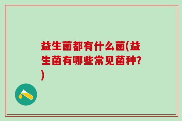 益生菌都有什么菌(益生菌有哪些常见菌种？)
