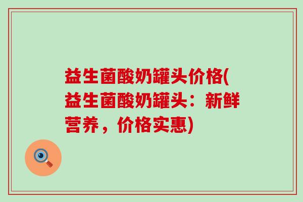 益生菌酸奶罐头价格(益生菌酸奶罐头：新鲜营养，价格实惠)