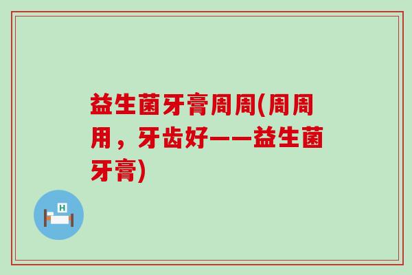益生菌牙膏周周(周周用，牙齿好——益生菌牙膏)