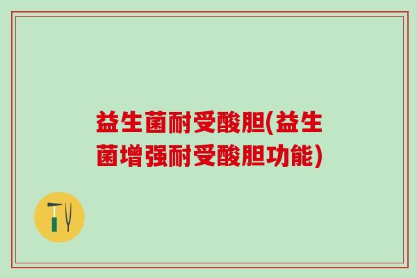 益生菌耐受酸胆(益生菌增强耐受酸胆功能) 益生菌耐受酸胆(益生菌增强耐受酸胆功能)