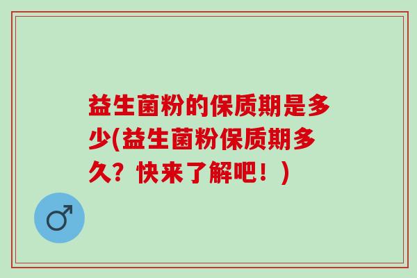 益生菌粉的保质期是多少(益生菌粉保质期多久？快来了解吧！)