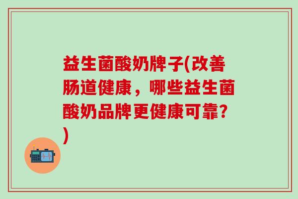 益生菌酸奶牌子(改善肠道健康，哪些益生菌酸奶品牌更健康可靠？)