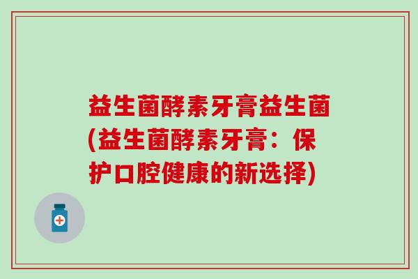 益生菌酵素牙膏益生菌(益生菌酵素牙膏：保护口腔健康的新选择)