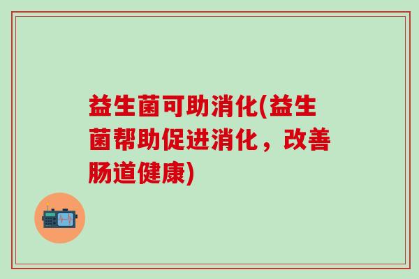 益生菌可助消化(益生菌帮助促进消化，改善肠道健康)