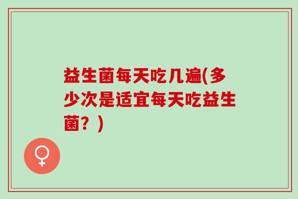 益生菌每天吃几遍(多少次是适宜每天吃益生菌？)