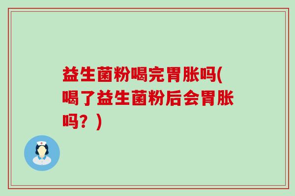 益生菌粉喝完胃胀吗(喝了益生菌粉后会胃胀吗？)