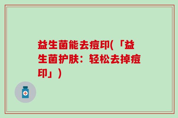 益生菌能去痘印(「益生菌护肤：轻松去掉痘印」)