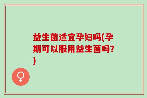 益生菌适宜孕妇吗(孕期可以服用益生菌吗？)