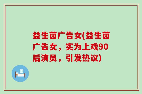 益生菌广告女(益生菌广告女，实为上戏90后演员，引发热议)